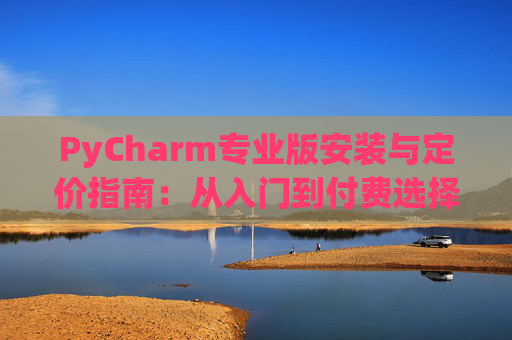 PyCharm专业版安装与定价指南：从入门到付费选择